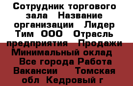 Сотрудник торгового зала › Название организации ­ Лидер Тим, ООО › Отрасль предприятия ­ Продажи › Минимальный оклад ­ 1 - Все города Работа » Вакансии   . Томская обл.,Кедровый г.